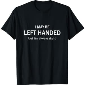 I May Be Left Handed But I'm Always Right T-Shirt: $17