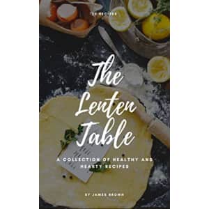 The Lenten Table: A Collection of Healthy and Hearty Recipes Kindle eBook for free