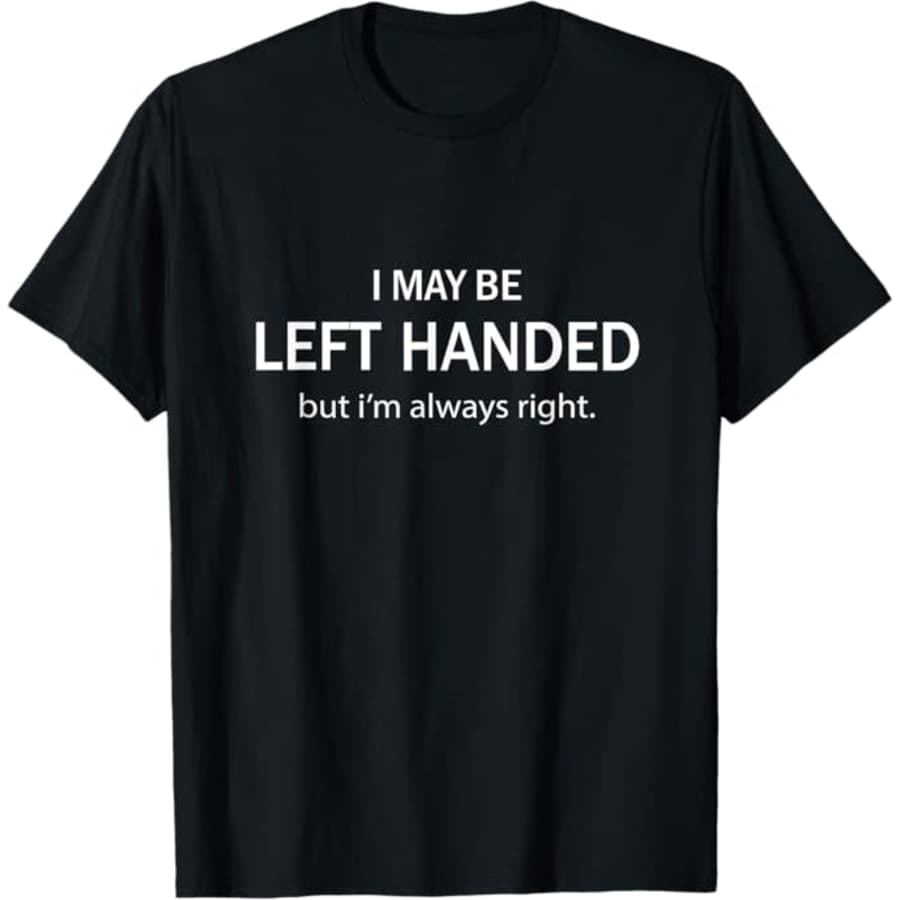 I May Be Left Handed But I'm Always Right T-Shirt: $17 I May Be Left Handed But I'm Always Right T-Shirt: $17